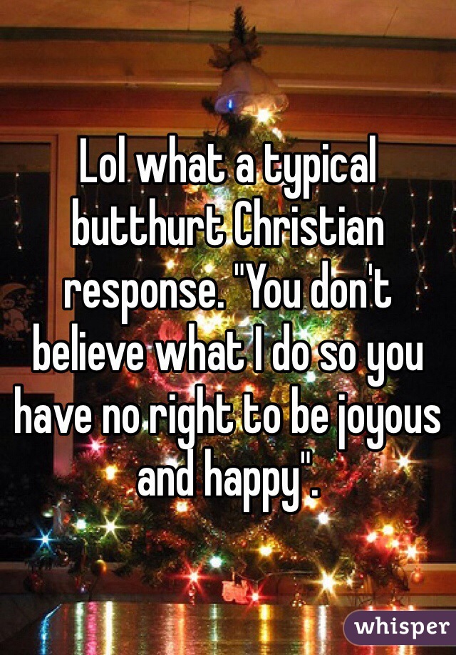 Lol what a typical butthurt Christian response. "You don't believe what I do so you have no right to be joyous and happy".