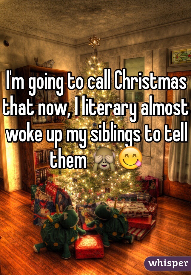 I'm going to call Christmas that now, I literary almost woke up my siblings to tell them 🙈😋