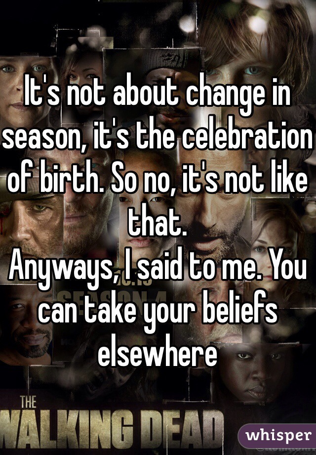 It's not about change in season, it's the celebration of birth. So no, it's not like that. 
Anyways, I said to me. You can take your beliefs elsewhere 