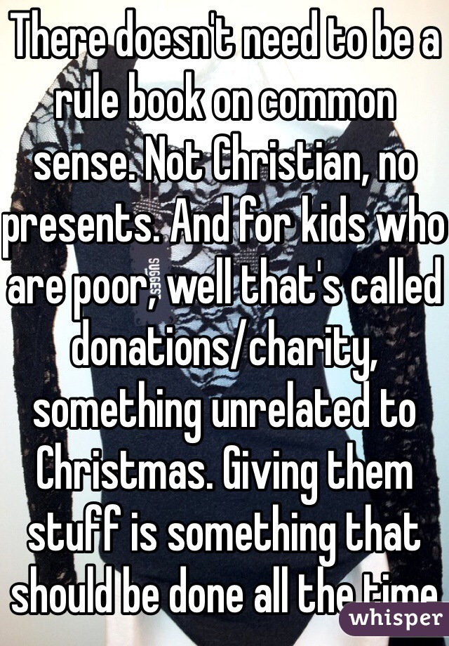 There doesn't need to be a rule book on common sense. Not Christian, no presents. And for kids who are poor, well that's called donations/charity, something unrelated to Christmas. Giving them stuff is something that should be done all the time