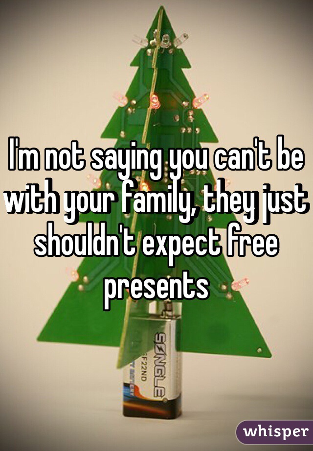 I'm not saying you can't be with your family, they just shouldn't expect free presents