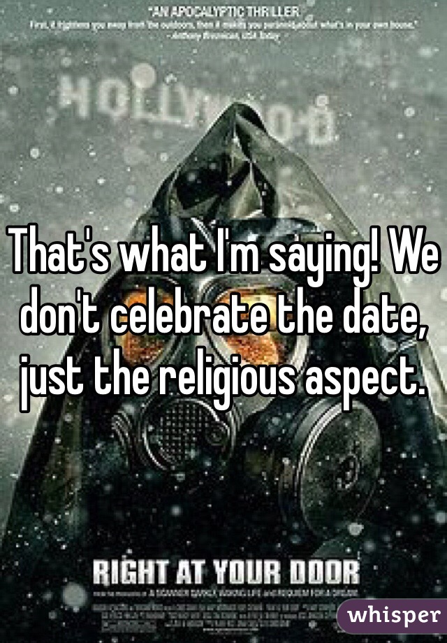 That's what I'm saying! We don't celebrate the date, just the religious aspect. 