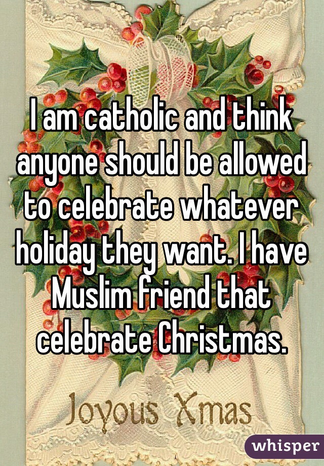 I am catholic and think anyone should be allowed to celebrate whatever holiday they want. I have Muslim friend that celebrate Christmas.