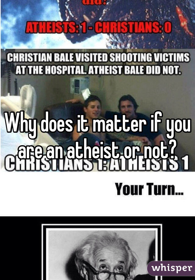 Why does it matter if you are an atheist or not?