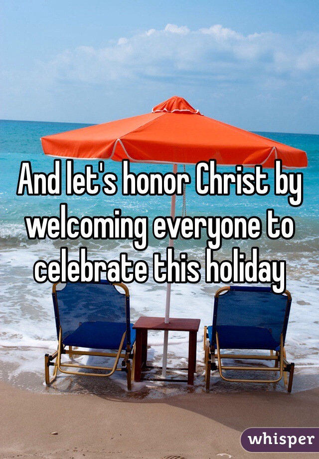 And let's honor Christ by welcoming everyone to celebrate this holiday