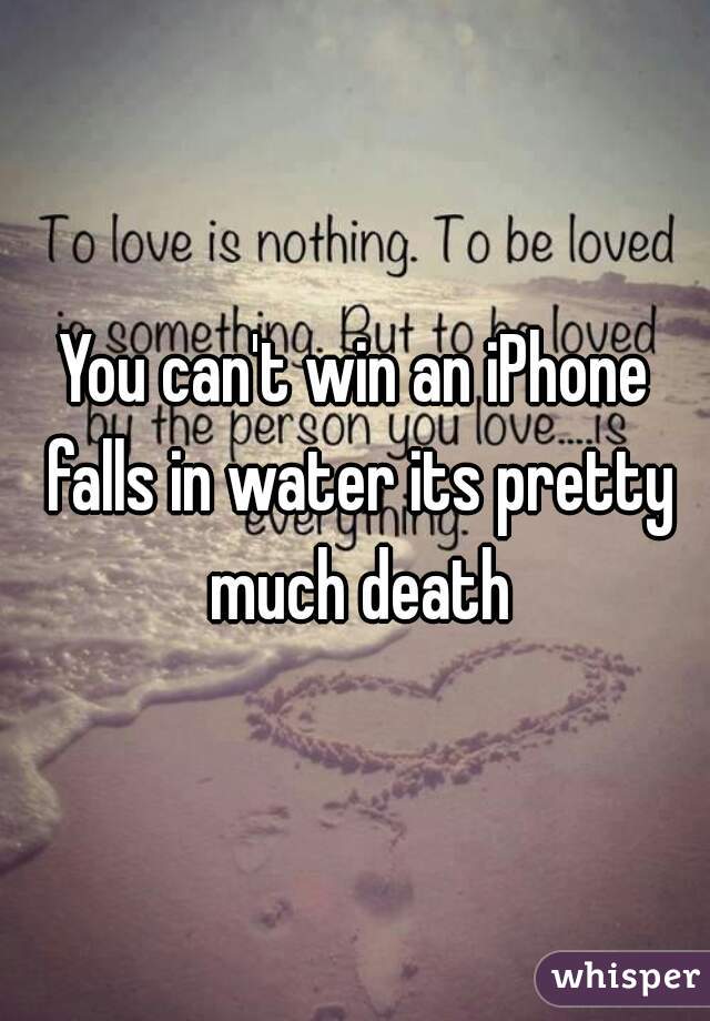 You can't win an iPhone falls in water its pretty much death