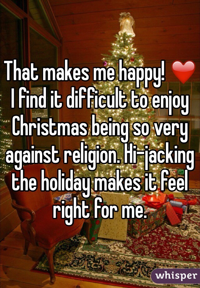 That makes me happy! ❤️ 
I find it difficult to enjoy Christmas being so very against religion. Hi-jacking the holiday makes it feel right for me. 