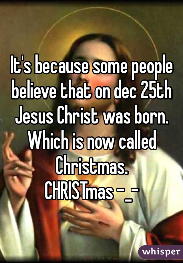 It's because some people believe that on dec 25th Jesus Christ was born. Which is now called Christmas. 
CHRISTmas -_-