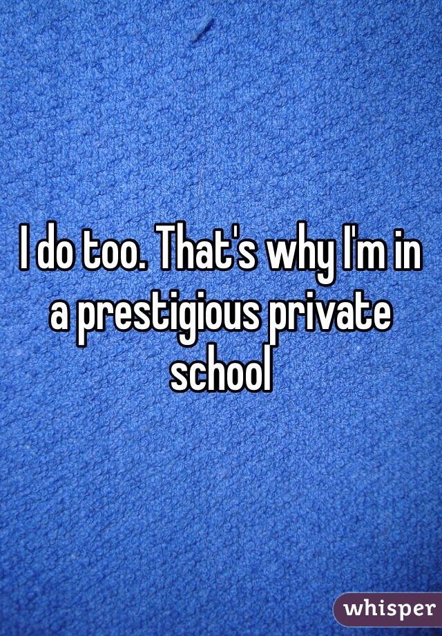 I do too. That's why I'm in a prestigious private school