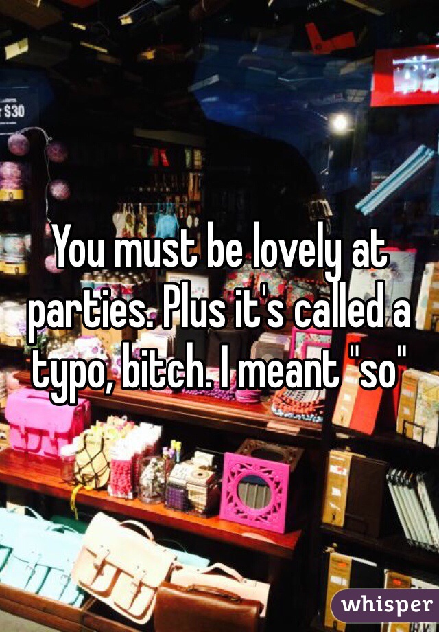 You must be lovely at parties. Plus it's called a typo, bitch. I meant "so"