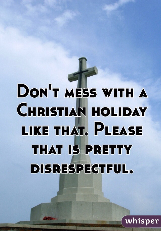 Don't mess with a Christian holiday like that. Please that is pretty disrespectful. 