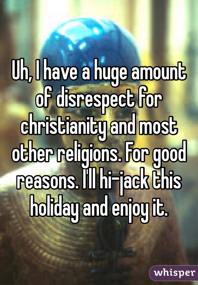 Uh, I have a huge amount of disrespect for christianity and most other religions. For good reasons. I'll hi-jack this holiday and enjoy it. 