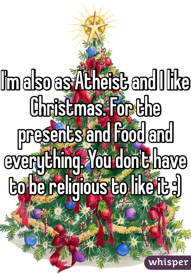 I'm also as Atheist and I like Christmas. For the presents and food and everything. You don't have to be religious to like it :)