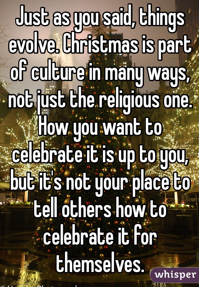 Just as you said, things evolve. Christmas is part of culture in many ways, not just the religious one. How you want to celebrate it is up to you, but it's not your place to tell others how to celebrate it for themselves.