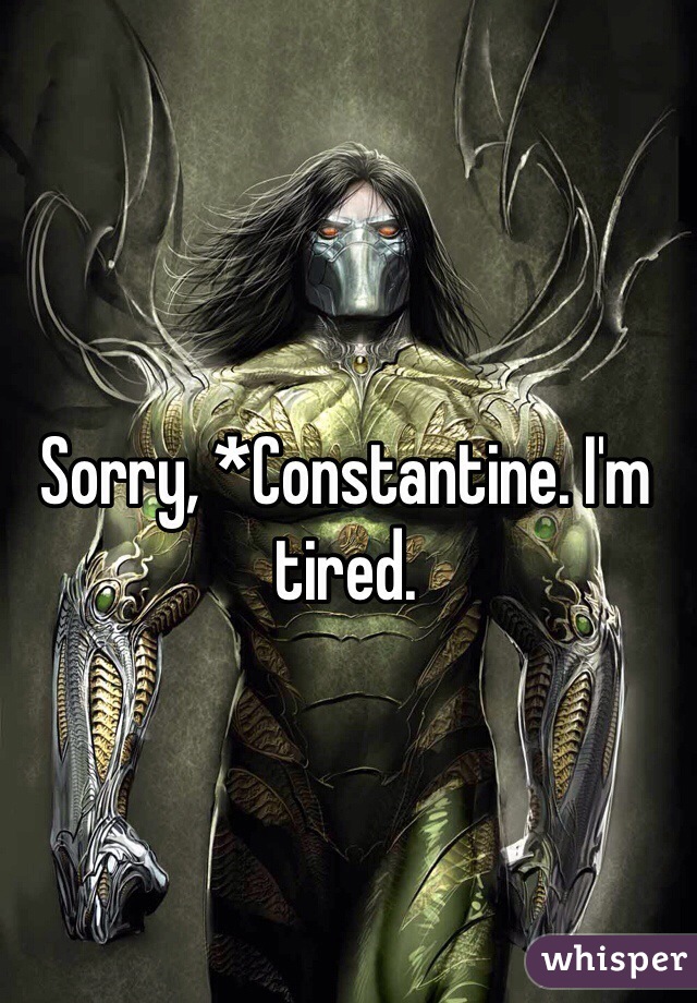 Sorry, *Constantine. I'm tired.