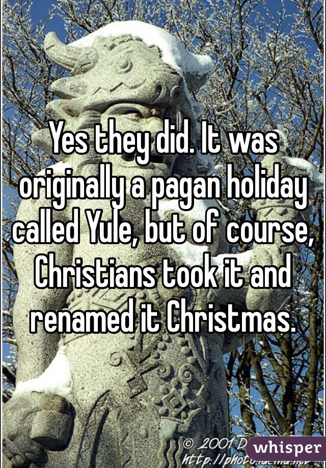 Yes they did. It was originally a pagan holiday called Yule, but of course, Christians took it and renamed it Christmas.