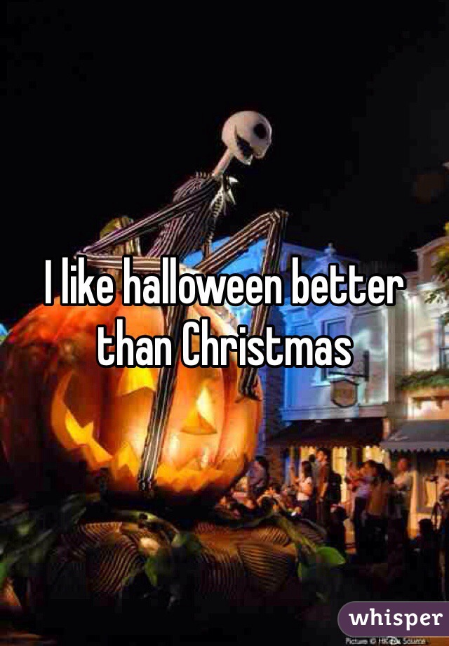 I like halloween better than Christmas