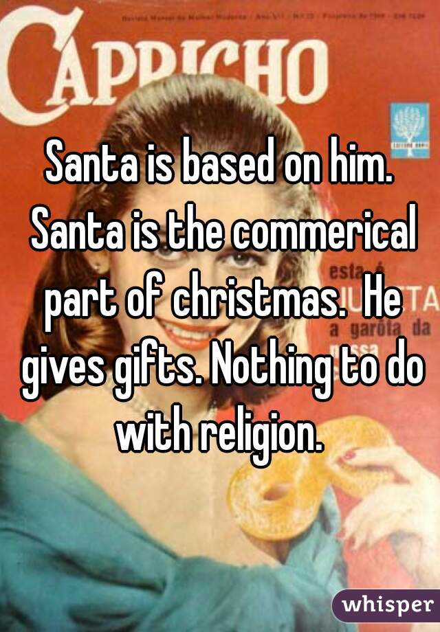 Santa is based on him. Santa is the commerical part of christmas.  He gives gifts. Nothing to do with religion. 