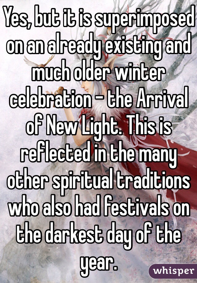 Yes, but it is superimposed on an already existing and much older winter celebration - the Arrival of New Light. This is reflected in the many other spiritual traditions who also had festivals on the darkest day of the year.