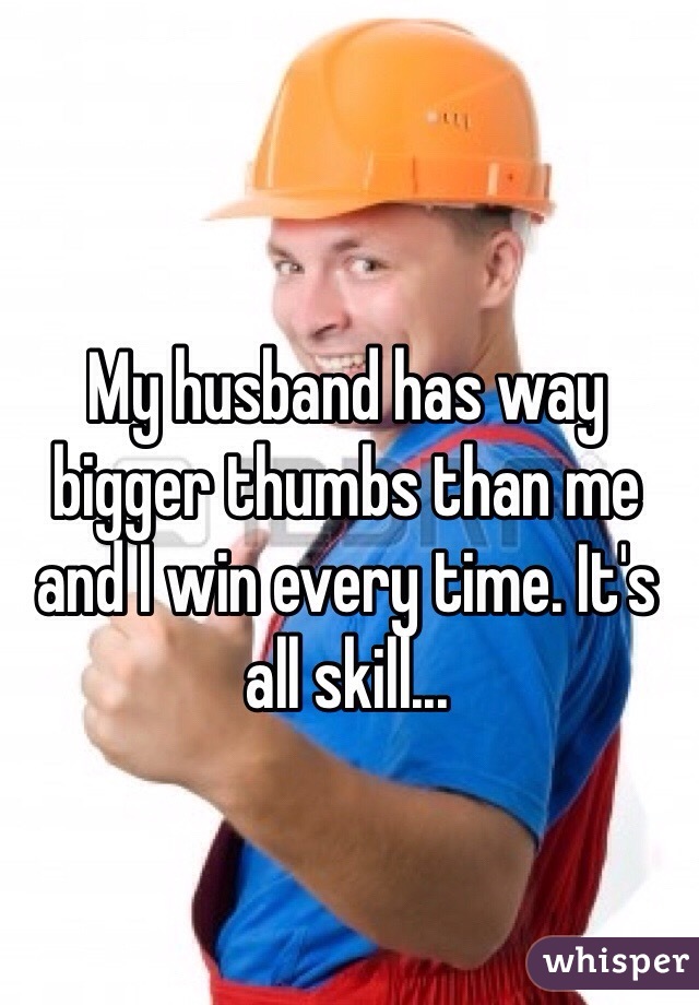 My husband has way bigger thumbs than me and I win every time. It's all skill...