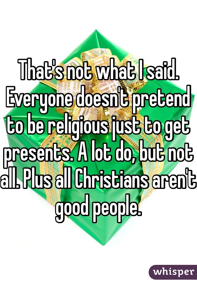 That's not what I said. Everyone doesn't pretend to be religious just to get presents. A lot do, but not all. Plus all Christians aren't good people. 