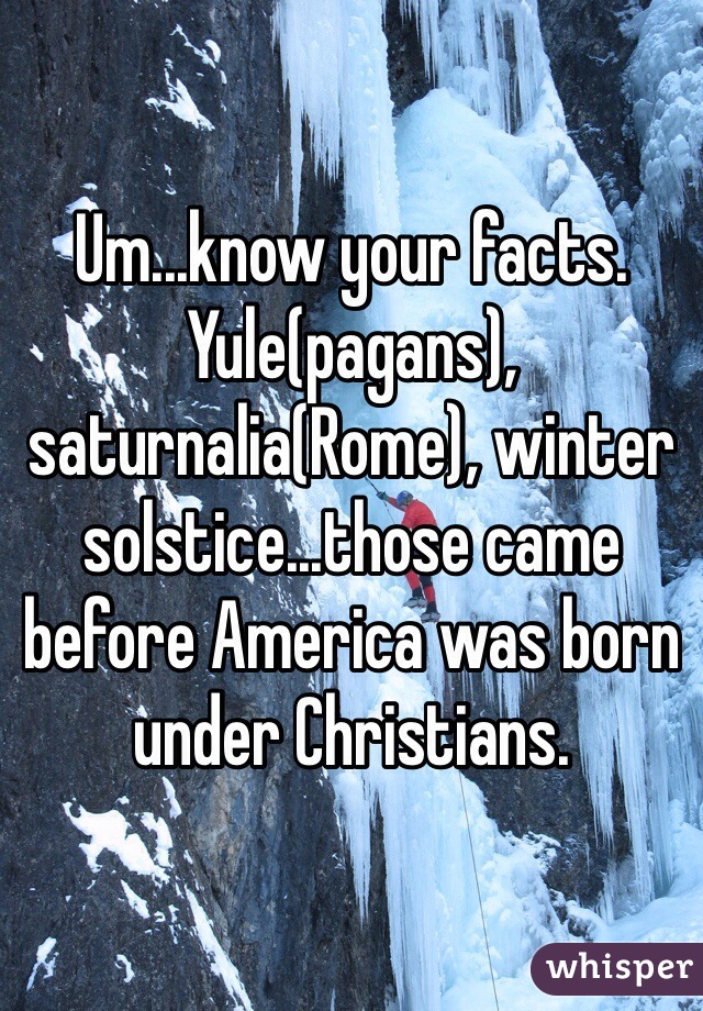 Um...know your facts. Yule(pagans), saturnalia(Rome), winter solstice...those came before America was born under Christians. 