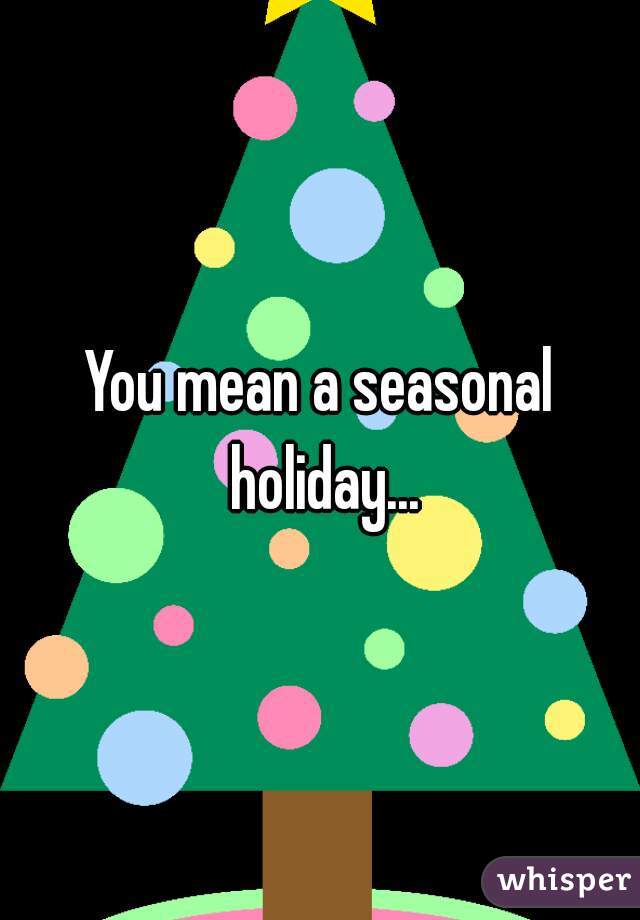 You mean a seasonal holiday...