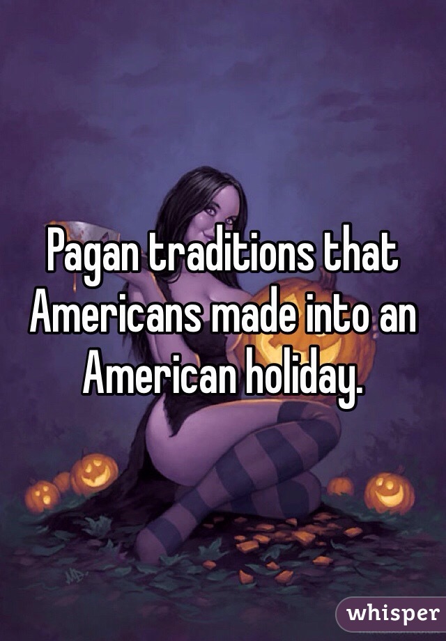 Pagan traditions that Americans made into an American holiday. 