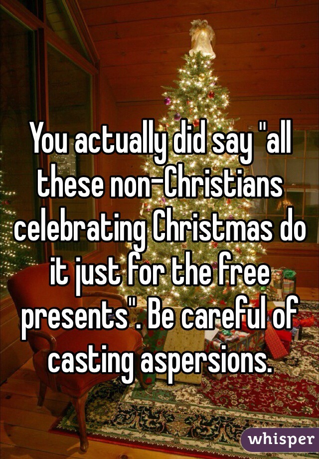 You actually did say "all these non-Christians celebrating Christmas do it just for the free presents". Be careful of casting aspersions.