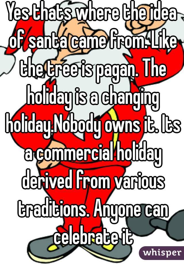 Yes thats where the idea of santa came from. Like the tree is pagan. The holiday is a changing holiday.Nobody owns it. Its a commercial holiday derived from various traditions. Anyone can celebrate it