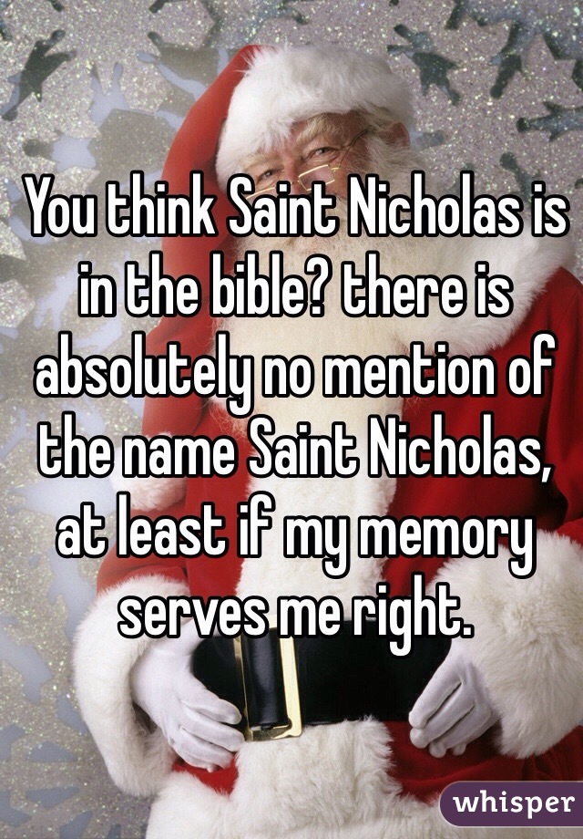 You think Saint Nicholas is in the bible? there is absolutely no mention of the name Saint Nicholas, at least if my memory serves me right.