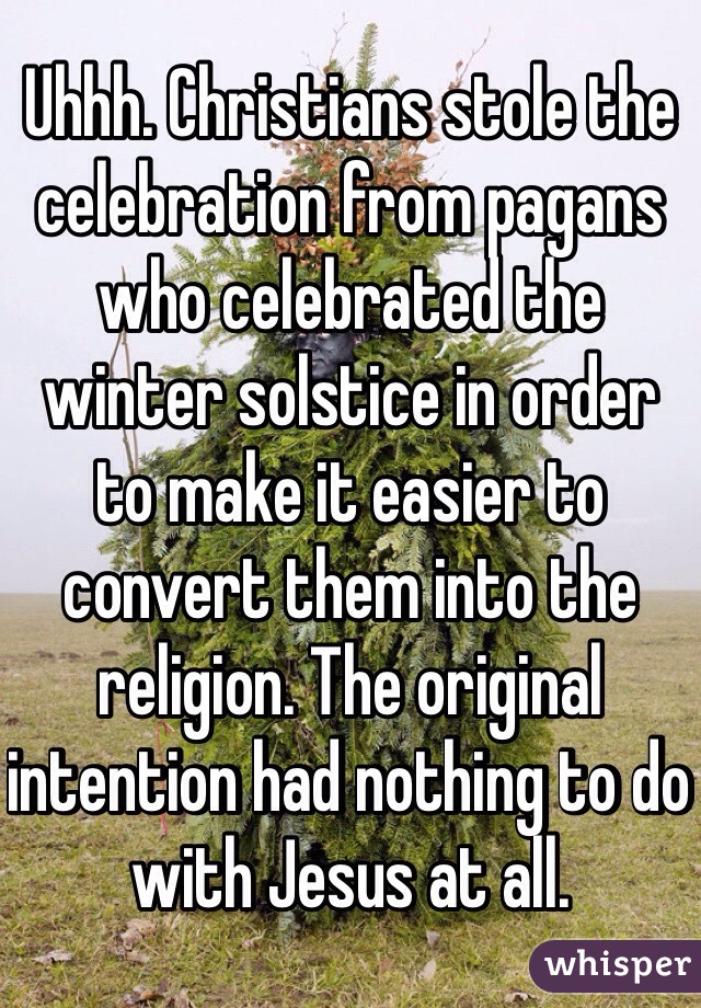 Uhhh. Christians stole the celebration from pagans who celebrated the winter solstice in order to make it easier to convert them into the religion. The original intention had nothing to do with Jesus at all. 