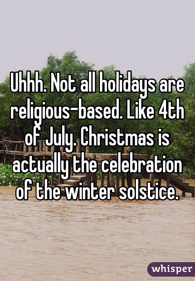 Uhhh. Not all holidays are religious-based. Like 4th of July. Christmas is actually the celebration of the winter solstice.