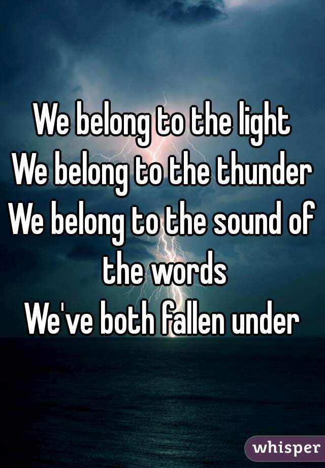 We to the light We belong the thunder We belong to the of the words We've both fallen under