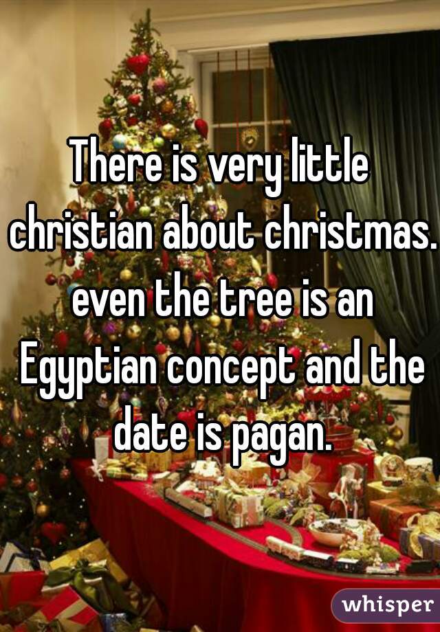 There is very little christian about christmas. even the tree is an Egyptian concept and the date is pagan.