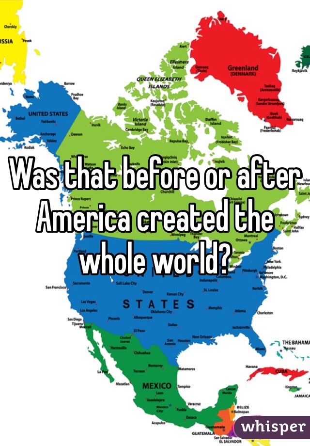 Was that before or after America created the whole world? 