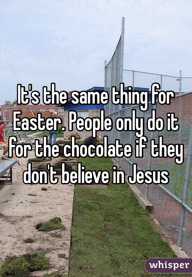 It's the same thing for Easter. People only do it for the chocolate if they don't believe in Jesus 