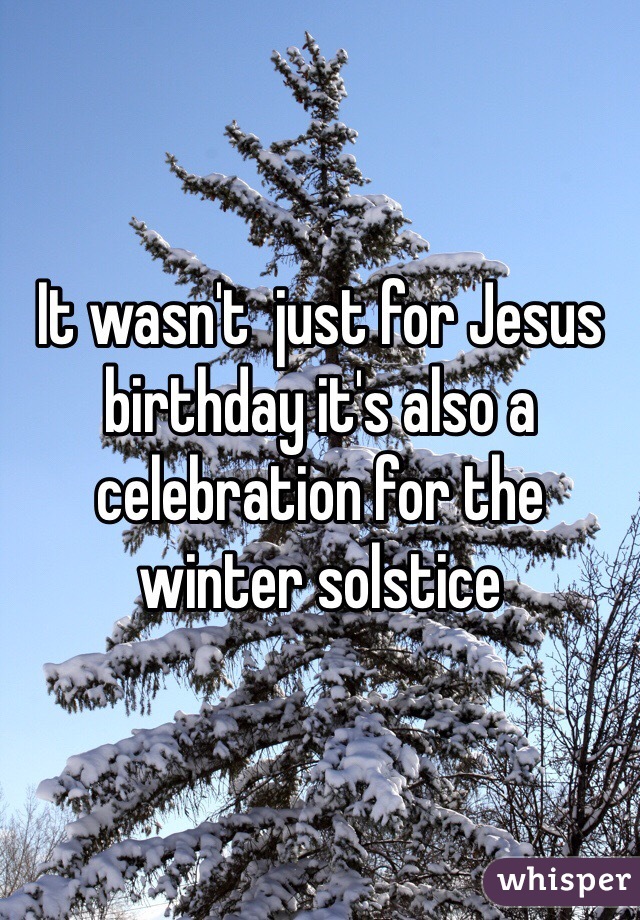 It wasn't  just for Jesus birthday it's also a celebration for the winter solstice 