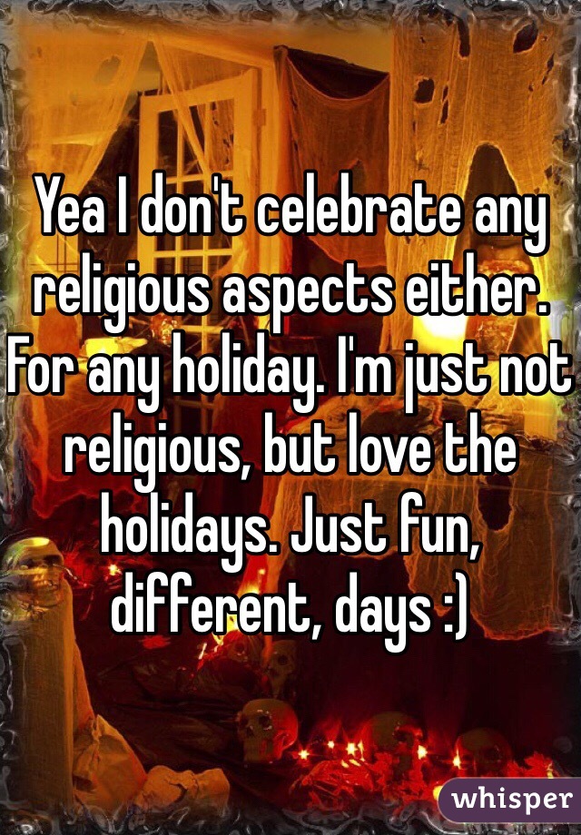 Yea I don't celebrate any religious aspects either. For any holiday. I'm just not religious, but love the holidays. Just fun, different, days :)