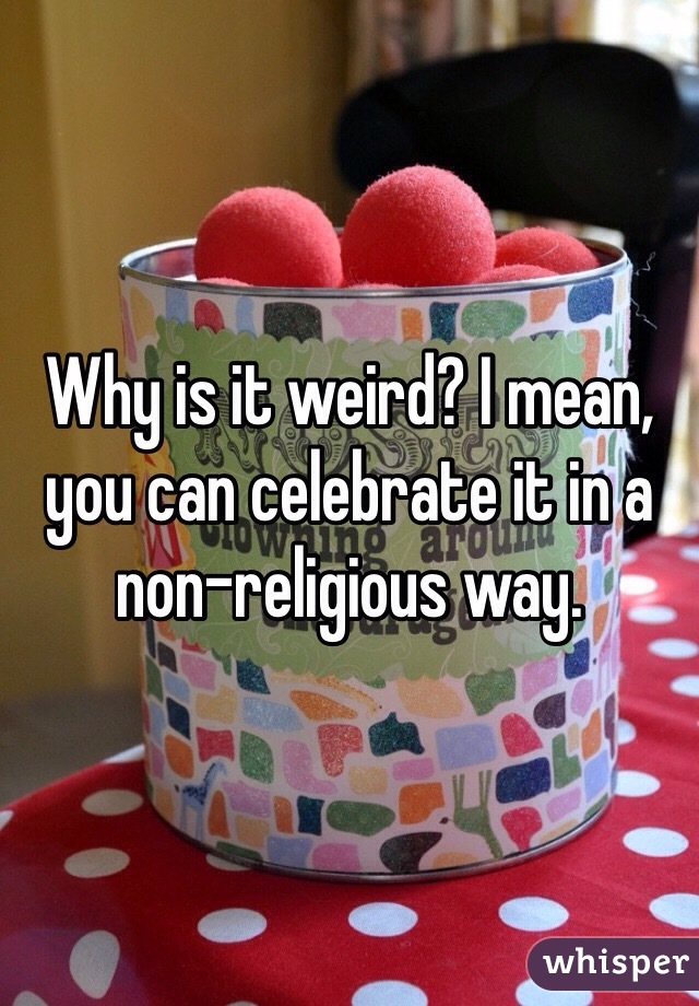 Why is it weird? I mean, you can celebrate it in a non-religious way.