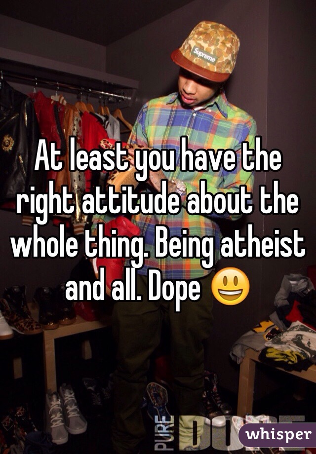 At least you have the right attitude about the whole thing. Being atheist and all. Dope 😃
