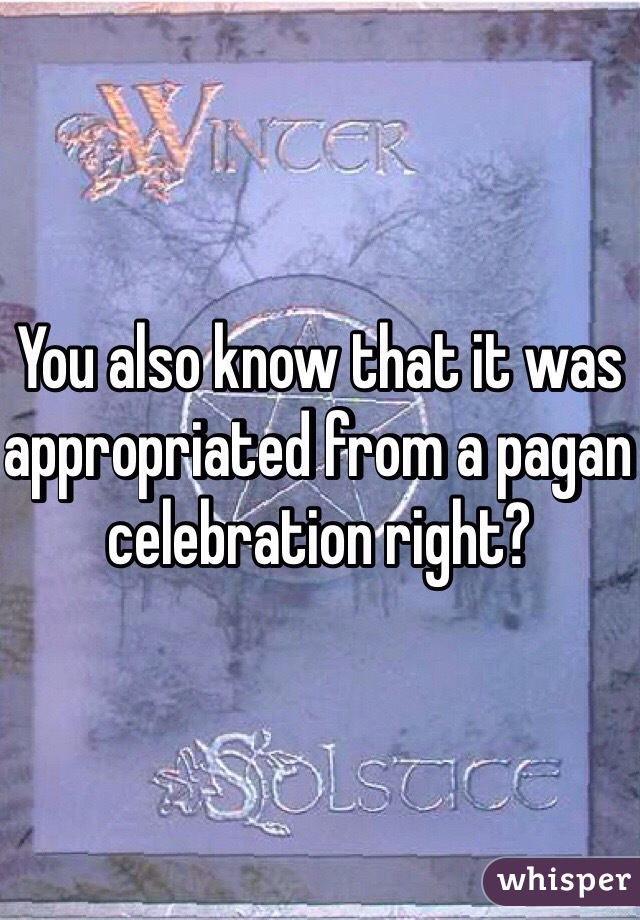 You also know that it was appropriated from a pagan celebration right?