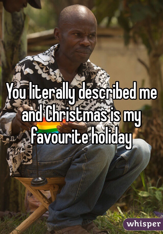 You literally described me and Christmas is my favourite holiday 