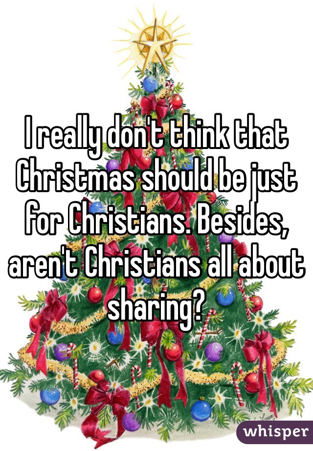 I really don't think that Christmas should be just for Christians. Besides, aren't Christians all about sharing? 