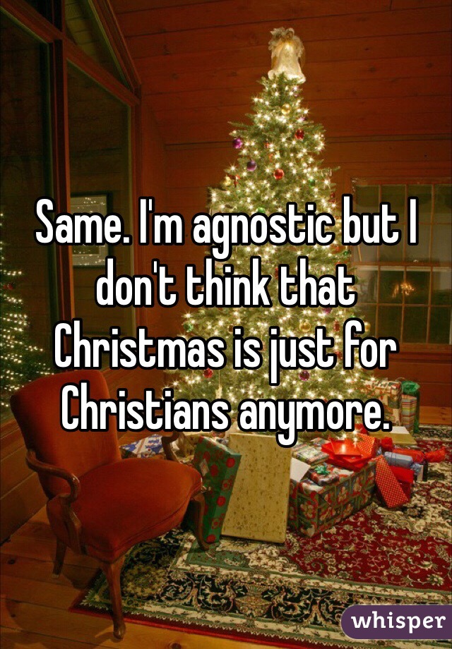 Same. I'm agnostic but I don't think that Christmas is just for Christians anymore.