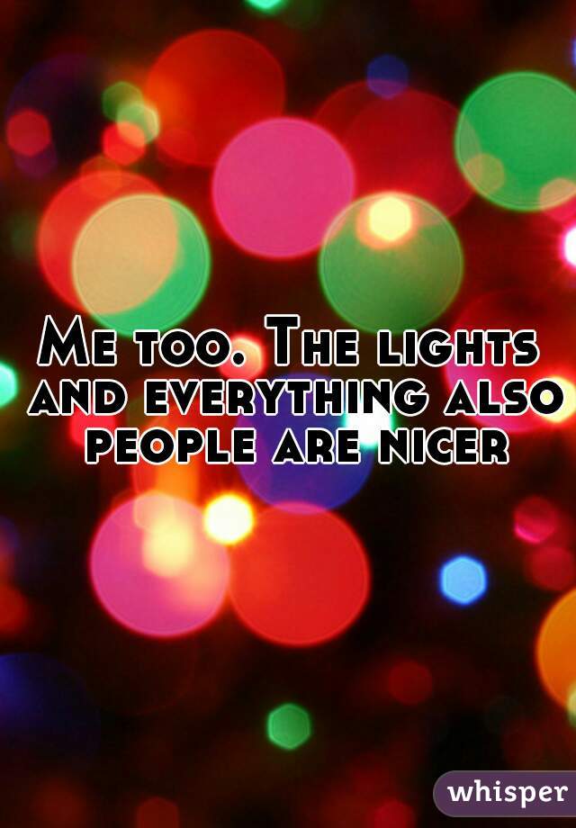 Me too. The lights and everything also people are nicer