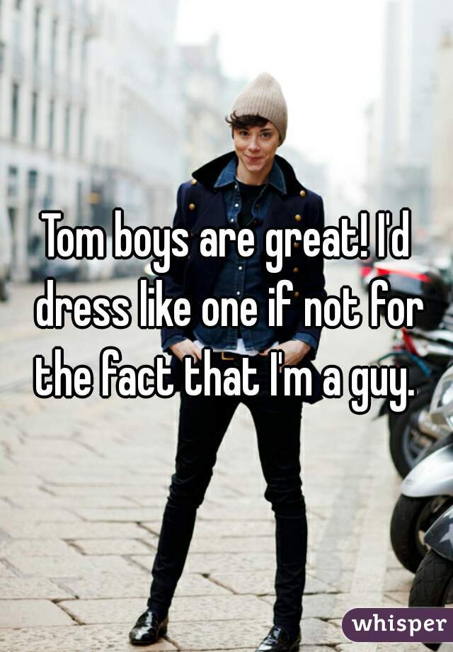 Tom boys are great! I'd dress like one if not for the fact that I'm a guy. 
