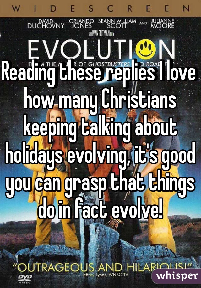 Reading these replies I love how many Christians keeping talking about holidays evolving, it's good you can grasp that things do in fact evolve! 
