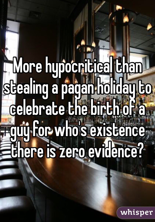 More hypocritical than stealing a pagan holiday to celebrate the birth of a guy for who's existence there is zero evidence? 