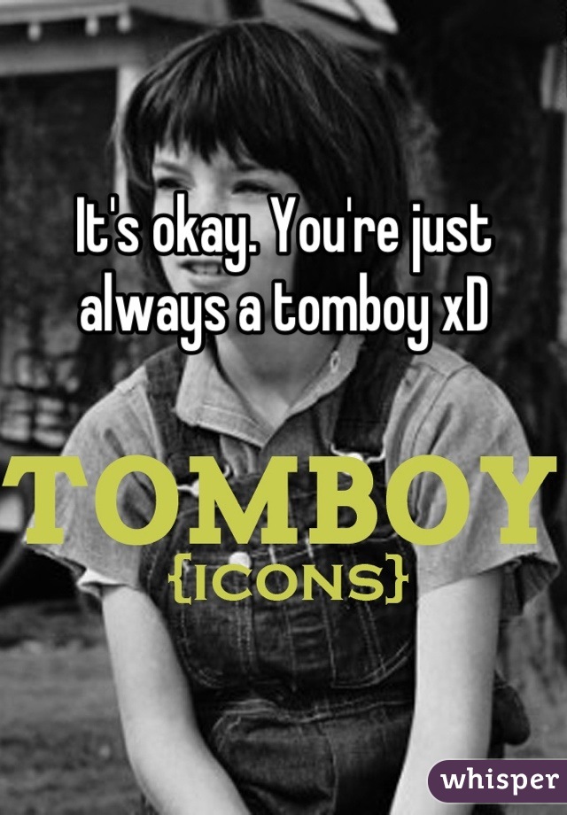 It's okay. You're just always a tomboy xD